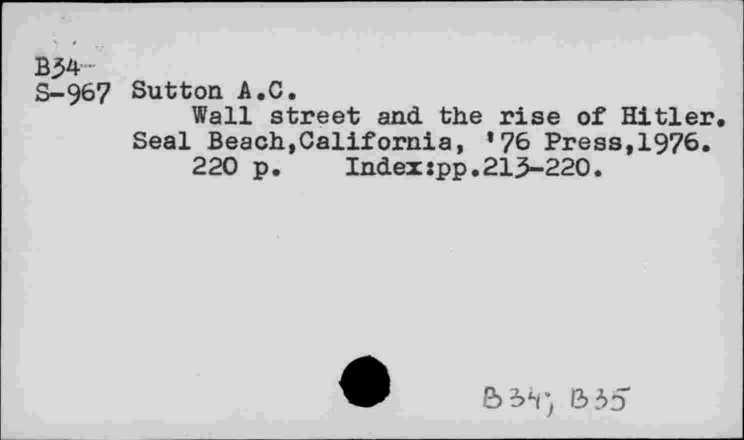 ﻿B34 S-967
Sutton A.C.
Wall street and. the rise of Hitler Seal Beach,California, *76 Press,1976.
220 p.	Index:pp.213-220.
13 5:7